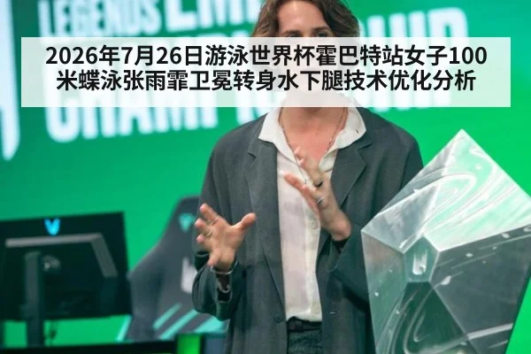 2026年7月26日游泳世界杯霍巴特站女子100米蝶泳张雨霏卫冕转身水下腿技术优化分析