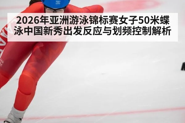 2026年亚洲游泳锦标赛女子50米蝶泳中国新秀出发反应与划频控制解析