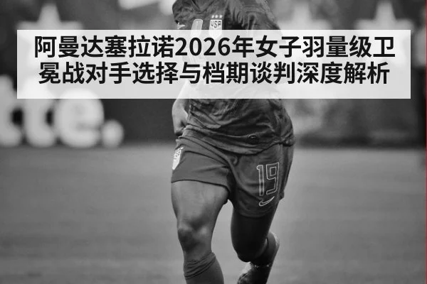 阿曼达塞拉诺2026年女子羽量级卫冕战对手选择与档期谈判深度解析