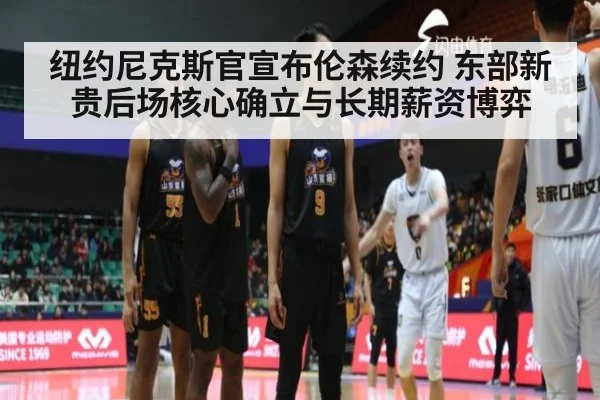 纽约尼克斯官宣布伦森续约 东部新贵后场核心确立与长期薪资博弈